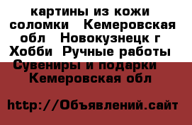 картины из кожи, соломки - Кемеровская обл., Новокузнецк г. Хобби. Ручные работы » Сувениры и подарки   . Кемеровская обл.